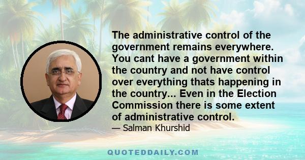 The administrative control of the government remains everywhere. You cant have a government within the country and not have control over everything thats happening in the country... Even in the Election Commission there 