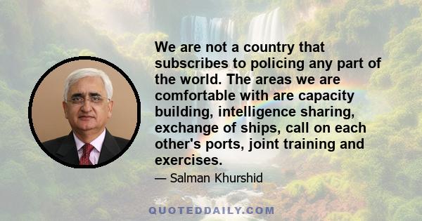 We are not a country that subscribes to policing any part of the world. The areas we are comfortable with are capacity building, intelligence sharing, exchange of ships, call on each other's ports, joint training and