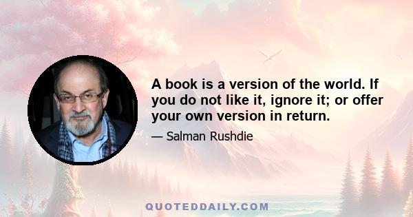 A book is a version of the world. If you do not like it, ignore it; or offer your own version in return.