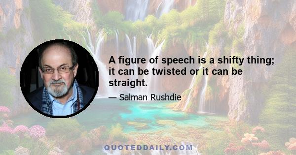 A figure of speech is a shifty thing; it can be twisted or it can be straight.