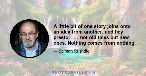 A little bit of one story joins onto an idea from another, and hey presto, . . . not old tales but new ones. Nothing comes from nothing.