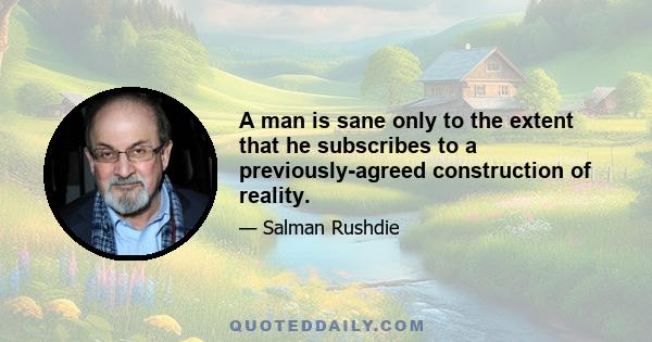 A man is sane only to the extent that he subscribes to a previously-agreed construction of reality.