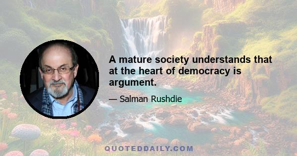 A mature society understands that at the heart of democracy is argument.