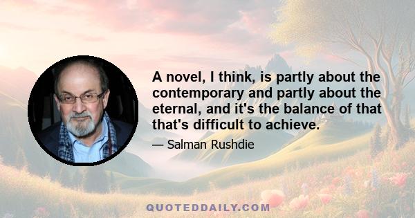 A novel, I think, is partly about the contemporary and partly about the eternal, and it's the balance of that that's difficult to achieve.