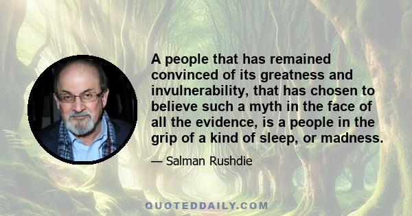 A people that has remained convinced of its greatness and invulnerability, that has chosen to believe such a myth in the face of all the evidence, is a people in the grip of a kind of sleep, or madness.