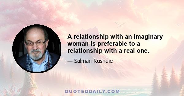 A relationship with an imaginary woman is preferable to a relationship with a real one.