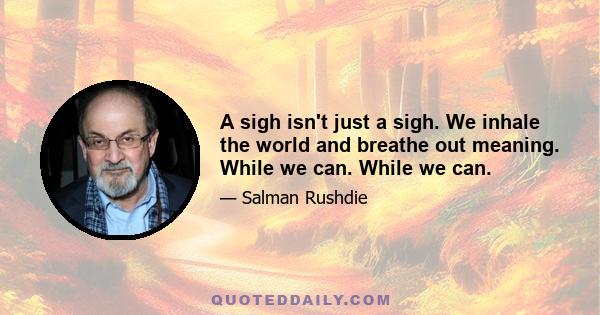 A sigh isn't just a sigh. We inhale the world and breathe out meaning. While we can. While we can.