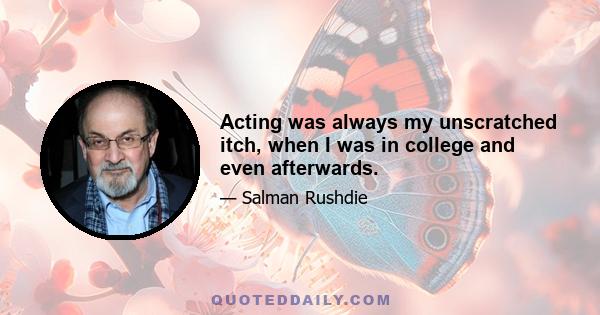 Acting was always my unscratched itch, when I was in college and even afterwards.