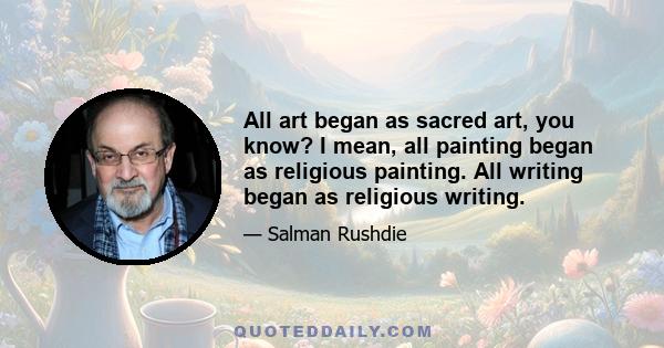 All art began as sacred art, you know? I mean, all painting began as religious painting. All writing began as religious writing.