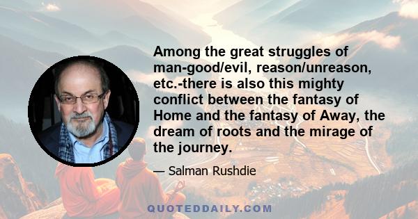 Among the great struggles of man-good/evil, reason/unreason, etc.-there is also this mighty conflict between the fantasy of Home and the fantasy of Away, the dream of roots and the mirage of the journey.