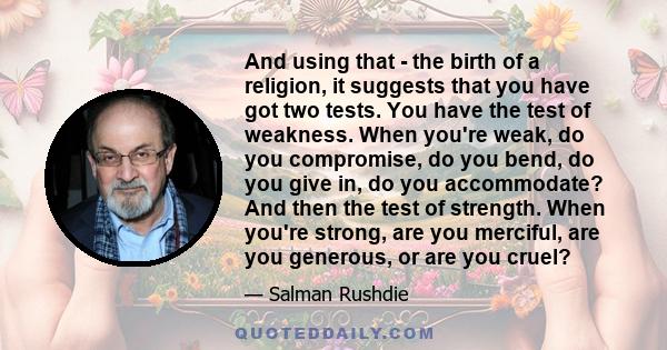 And using that - the birth of a religion, it suggests that you have got two tests. You have the test of weakness. When you're weak, do you compromise, do you bend, do you give in, do you accommodate? And then the test