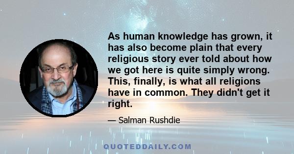 As human knowledge has grown, it has also become plain that every religious story ever told about how we got here is quite simply wrong. This, finally, is what all religions have in common. They didn't get it right.