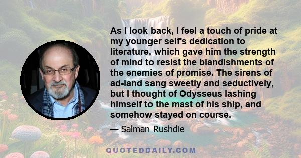 As I look back, I feel a touch of pride at my younger self's dedication to literature, which gave him the strength of mind to resist the blandishments of the enemies of promise. The sirens of ad-land sang sweetly and