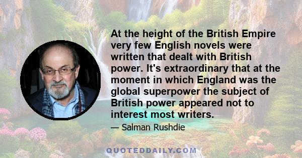 At the height of the British Empire very few English novels were written that dealt with British power. It's extraordinary that at the moment in which England was the global superpower the subject of British power