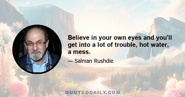 Believe in your own eyes and you'll get into a lot of trouble, hot water, a mess.