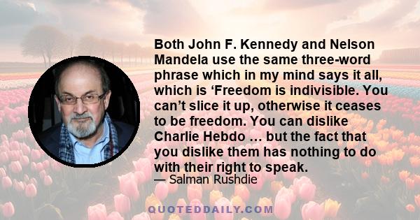 Both John F. Kennedy and Nelson Mandela use the same three-word phrase which in my mind says it all, which is ‘Freedom is indivisible. You can’t slice it up, otherwise it ceases to be freedom. You can dislike Charlie