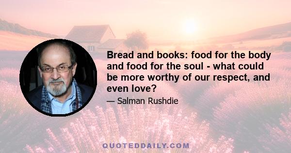 Bread and books: food for the body and food for the soul - what could be more worthy of our respect, and even love?