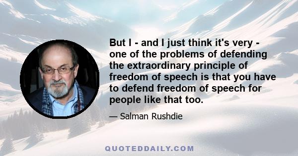 But I - and I just think it's very - one of the problems of defending the extraordinary principle of freedom of speech is that you have to defend freedom of speech for people like that too.