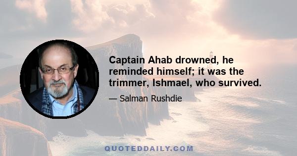 Captain Ahab drowned, he reminded himself; it was the trimmer, Ishmael, who survived.