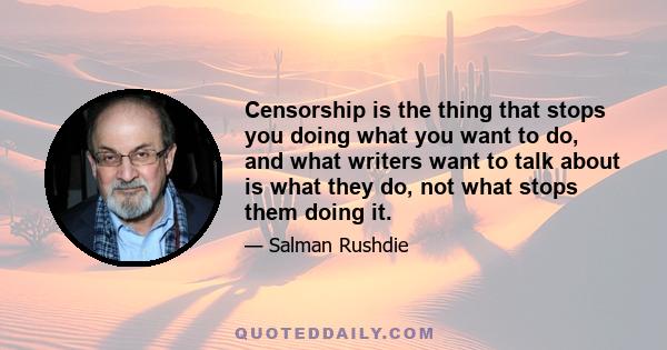 Censorship is the thing that stops you doing what you want to do, and what writers want to talk about is what they do, not what stops them doing it.