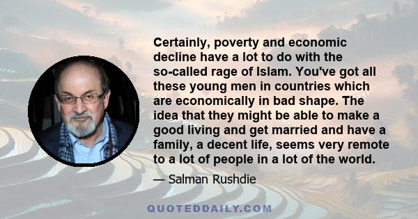 Certainly, poverty and economic decline have a lot to do with the so-called rage of Islam. You've got all these young men in countries which are economically in bad shape. The idea that they might be able to make a good 