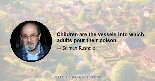 Children are the vessels into which adults pour their poison.