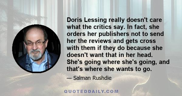 Doris Lessing really doesn't care what the critics say. In fact, she orders her publishers not to send her the reviews and gets cross with them if they do because she doesn't want that in her head. She's going where