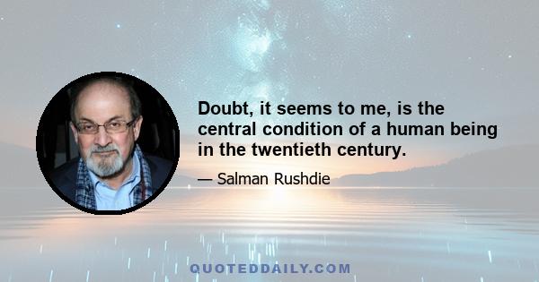 Doubt, it seems to me, is the central condition of a human being in the twentieth century.