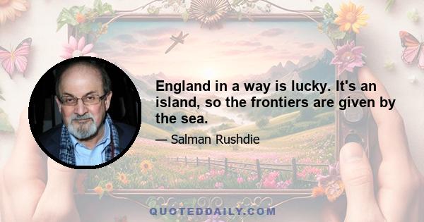 England in a way is lucky. It's an island, so the frontiers are given by the sea.