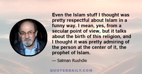 Even the Islam stuff I thought was pretty respectful about Islam in a funny way. I mean, yes, from a secular point of view, but it talks about the birth of this religion, and I thought it was pretty admiring of the