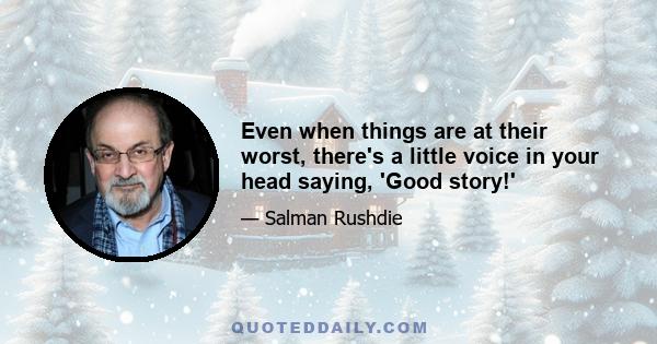 Even when things are at their worst, there's a little voice in your head saying, 'Good story!'