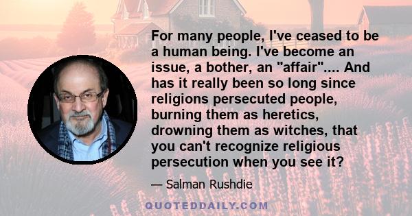 For many people, I've ceased to be a human being. I've become an issue, a bother, an affair.... And has it really been so long since religions persecuted people, burning them as heretics, drowning them as witches, that