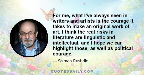 For me, what I've always seen in writers and artists is the courage it takes to make an original work of art. I think the real risks in literature are linguistic and intellectual, and I hope we can highlight those, as