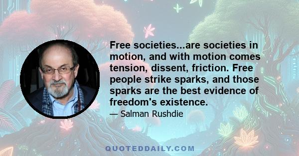 Free societies...are societies in motion, and with motion comes tension, dissent, friction. Free people strike sparks, and those sparks are the best evidence of freedom's existence.