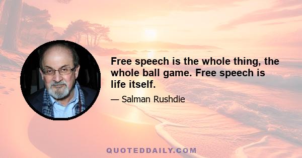 Free speech is the whole thing, the whole ball game. Free speech is life itself.