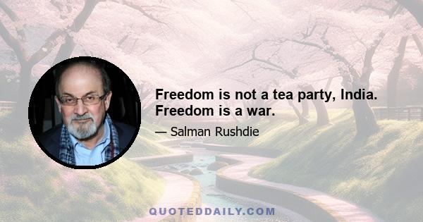 Freedom is not a tea party, India. Freedom is a war.