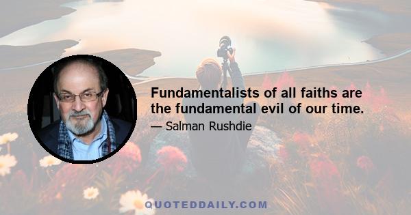 Fundamentalists of all faiths are the fundamental evil of our time.