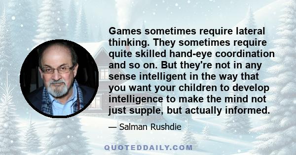 Games sometimes require lateral thinking. They sometimes require quite skilled hand-eye coordination and so on. But they're not in any sense intelligent in the way that you want your children to develop intelligence to