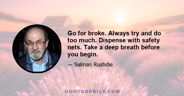 Go for broke. Always try and do too much. Dispense with safety nets. Take a deep breath before you begin talking. Aim for the stars. Keep grinning. Be bloody-minded. Argue with the world. And never forget that writing