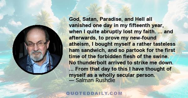 God, Satan, Paradise, and Hell all vanished one day in my fifteenth year, when I quite abruptly lost my faith. ... and afterwards, to prove my new-found atheism, I bought myself a rather tasteless ham sandwich, and so