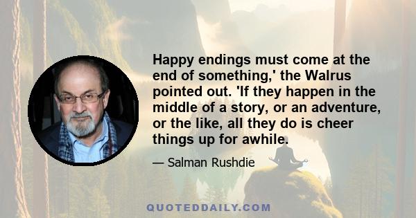 Happy endings must come at the end of something,' the Walrus pointed out. 'If they happen in the middle of a story, or an adventure, or the like, all they do is cheer things up for awhile.