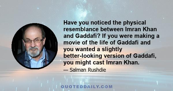 Have you noticed the physical resemblance between Imran Khan and Gaddafi? If you were making a movie of the life of Gaddafi and you wanted a slightly better-looking version of Gaddafi, you might cast Imran Khan.