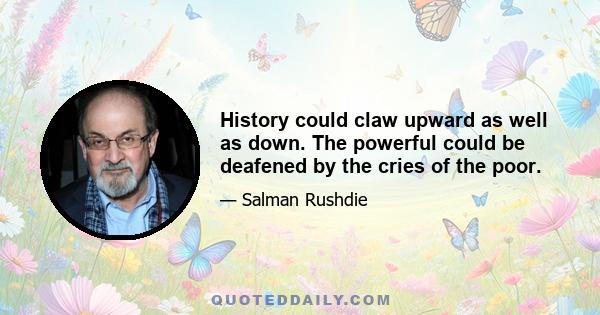 History could claw upward as well as down. The powerful could be deafened by the cries of the poor.