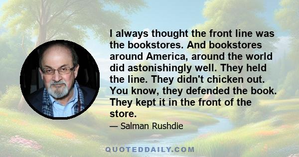 I always thought the front line was the bookstores. And bookstores around America, around the world did astonishingly well. They held the line. They didn't chicken out. You know, they defended the book. They kept it in