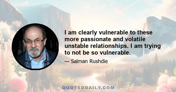 I am clearly vulnerable to these more passionate and volatile unstable relationships. I am trying to not be so vulnerable.