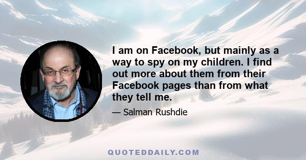 I am on Facebook, but mainly as a way to spy on my children. I find out more about them from their Facebook pages than from what they tell me.