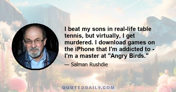 I beat my sons in real-life table tennis, but virtually, I get murdered. I download games on the iPhone that I'm addicted to - I'm a master at Angry Birds.