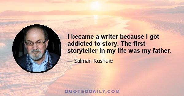 I became a writer because I got addicted to story. The first storyteller in my life was my father.