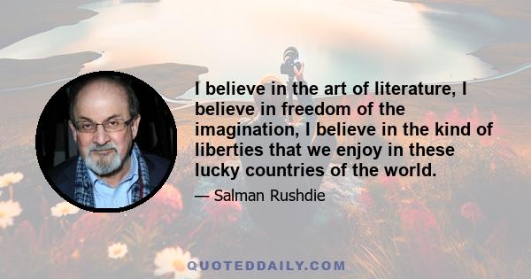 I believe in the art of literature, I believe in freedom of the imagination, I believe in the kind of liberties that we enjoy in these lucky countries of the world.