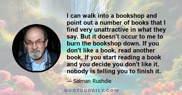 I can walk into a bookshop and point out a number of books that I find very unattractive in what they say. But it doesn't occur to me to burn the bookshop down. If you don't like a book, read another book. If you start